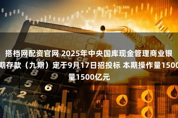 搭档网配资官网 2025年中央国库现金管理商业银行定期存款（九期）定于9月17日招投标 本期操作量1500亿元