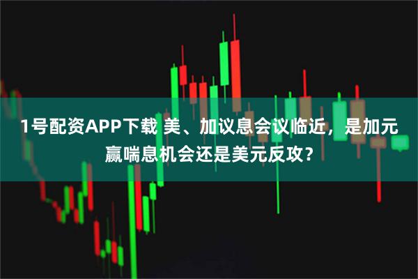 1号配资APP下载 美、加议息会议临近，是加元赢喘息机会还是美元反攻？