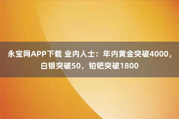 永宝网APP下载 业内人士：年内黄金突破4000，白银突破50，铂钯突破1800