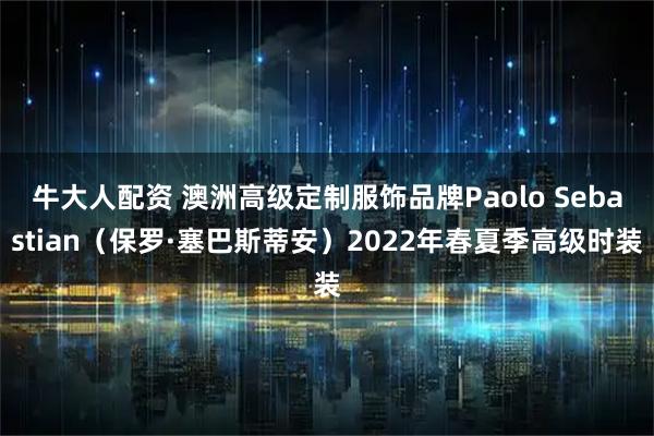 牛大人配资 澳洲高级定制服饰品牌Paolo Sebastian（保罗·塞巴斯蒂安）2022年春夏季高级时装
