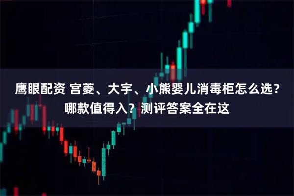 鹰眼配资 宫菱、大宇、小熊婴儿消毒柜怎么选？哪款值得入？测评答案全在这