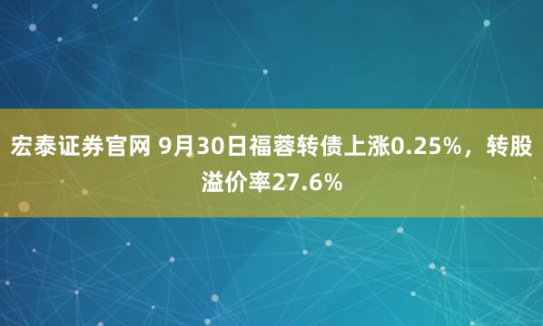 宏泰证券官网 9月30日福蓉转债上涨0.25%，转股溢价率27.6%