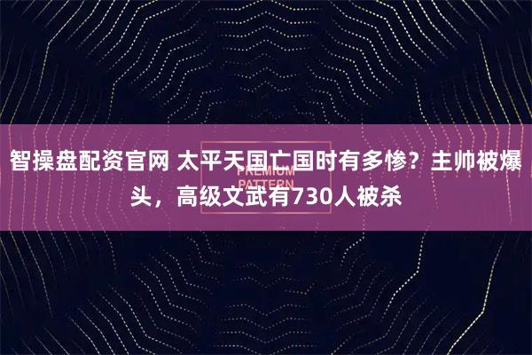 智操盘配资官网 太平天国亡国时有多惨？主帅被爆头，高级文武有730人被杀