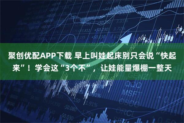 聚创优配APP下载 早上叫娃起床别只会说“快起来”！学会这“3个不”，让娃能量爆棚一整天