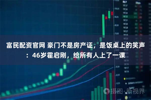 富民配资官网 豪门不是房产证，是饭桌上的笑声：46岁霍启刚，给所有人上了一课