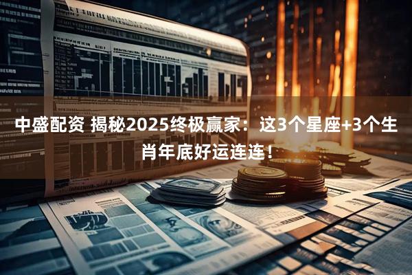 中盛配资 揭秘2025终极赢家：这3个星座+3个生肖年底好运连连！