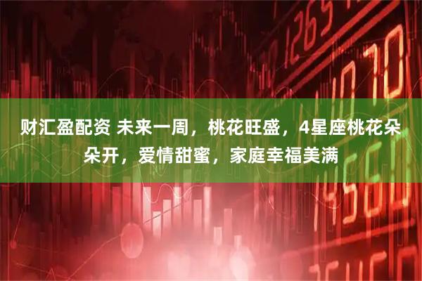 财汇盈配资 未来一周，桃花旺盛，4星座桃花朵朵开，爱情甜蜜，家庭幸福美满