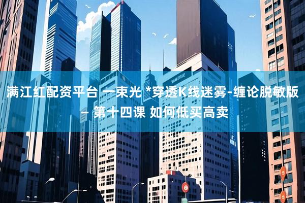 满江红配资平台 一束光 *穿透K线迷雾-缠论脱敏版 — 第十四课 如何低买高卖