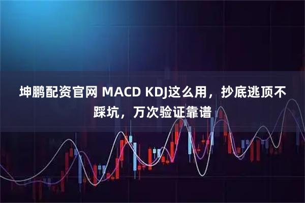 坤鹏配资官网 MACD KDJ这么用，抄底逃顶不踩坑，万次验证靠谱