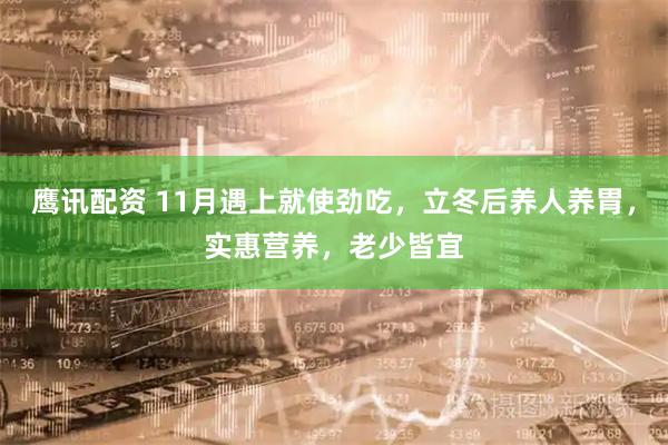 鹰讯配资 11月遇上就使劲吃，立冬后养人养胃，实惠营养，老少皆宜