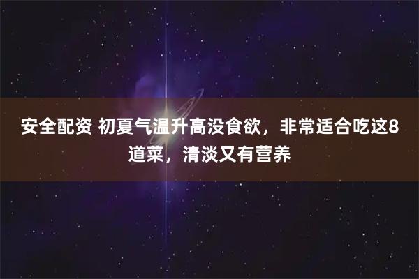 安全配资 初夏气温升高没食欲，非常适合吃这8道菜，清淡又有营养