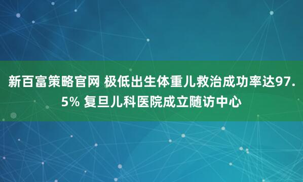 新百富策略官网 极低出生体重儿救治成功率达97.5% 复旦儿科医院成立随访中心
