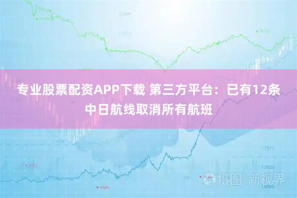 专业股票配资APP下载 第三方平台：已有12条中日航线取消所有航班