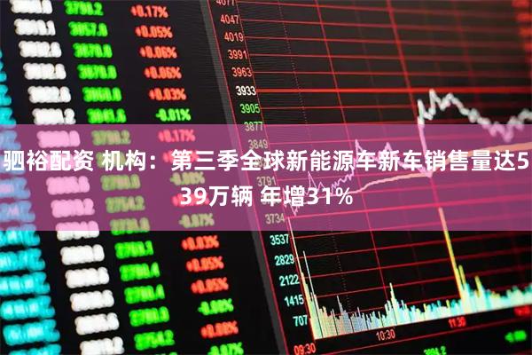 驷裕配资 机构：第三季全球新能源车新车销售量达539万辆 年增31%