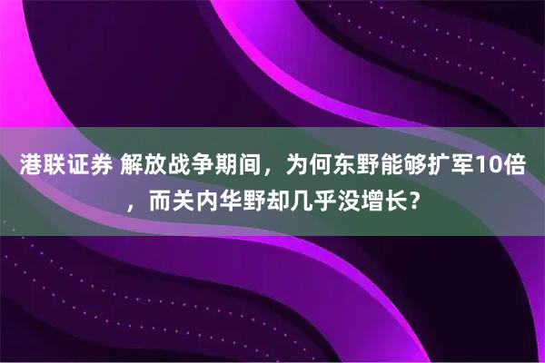 港联证券 解放战争期间，为何东野能够扩军10倍，而关内华野却几乎没增长？