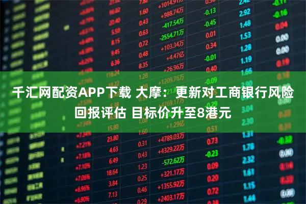 千汇网配资APP下载 大摩：更新对工商银行风险回报评估 目标价升至8港元