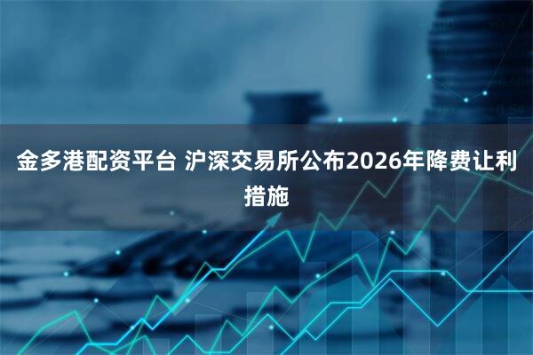 金多港配资平台 沪深交易所公布2026年降费让利措施