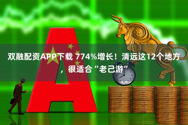 双融配资APP下载 774%增长！清远这12个地方，很适合“老己游”