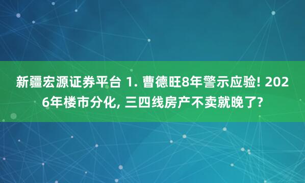 新疆宏源证券平台 1. 曹德旺8年警示应验! 2026年楼市分化, 三四线房产不卖就晚了?