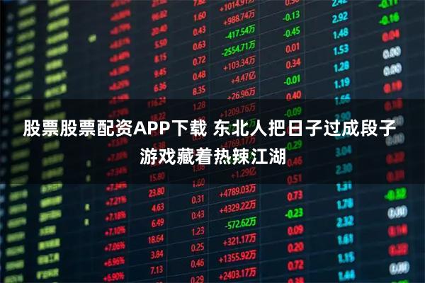 股票股票配资APP下载 东北人把日子过成段子 游戏藏着热辣江湖