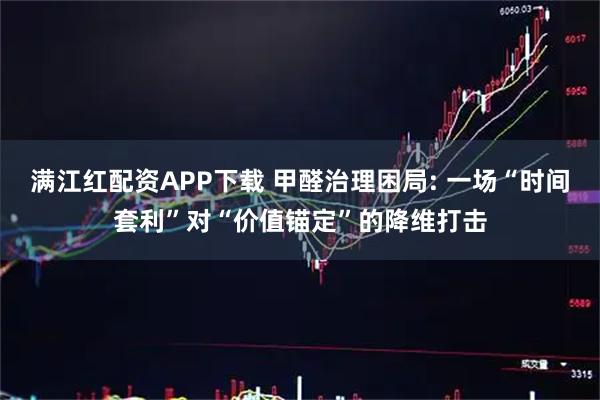 满江红配资APP下载 甲醛治理困局: 一场“时间套利”对“价值锚定”的降维打击