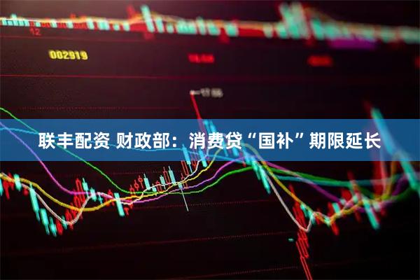 联丰配资 财政部：消费贷“国补”期限延长