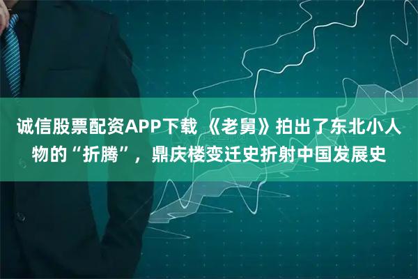 诚信股票配资APP下载 《老舅》拍出了东北小人物的“折腾”，鼎庆楼变迁史折射中国发展史