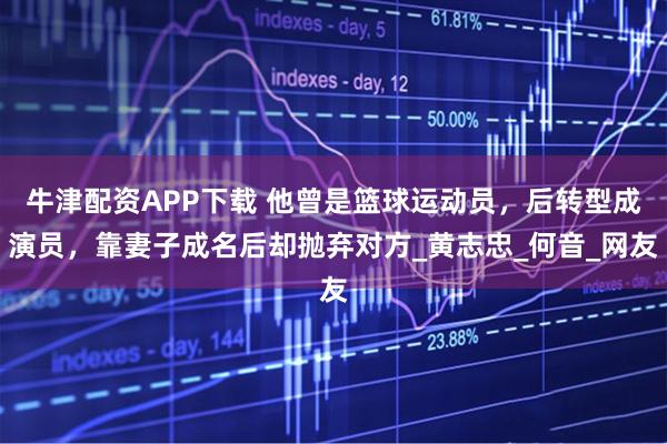 牛津配资APP下载 他曾是篮球运动员，后转型成演员，靠妻子成名后却抛弃对方_黄志忠_何音_网友