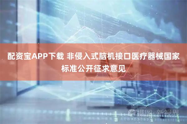 配资宝APP下载 非侵入式脑机接口医疗器械国家标准公开征求意见