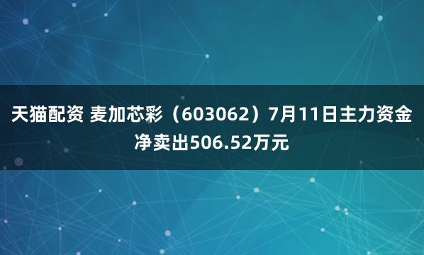 天猫配资 麦加芯彩（603062）7月11日主力资金净卖出506.52万元