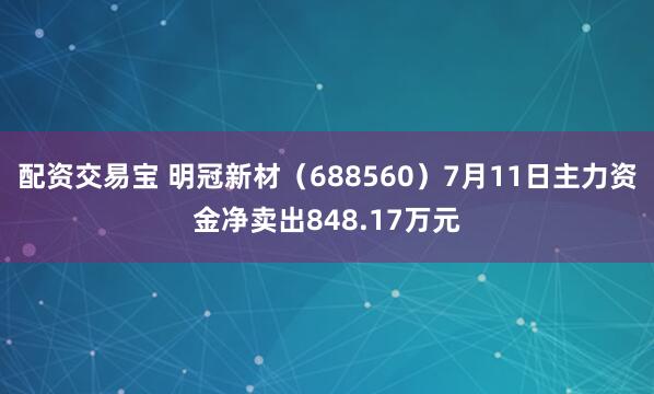 配资交易宝 明冠新材（688560）7月11日主力资金净卖出848.17万元
