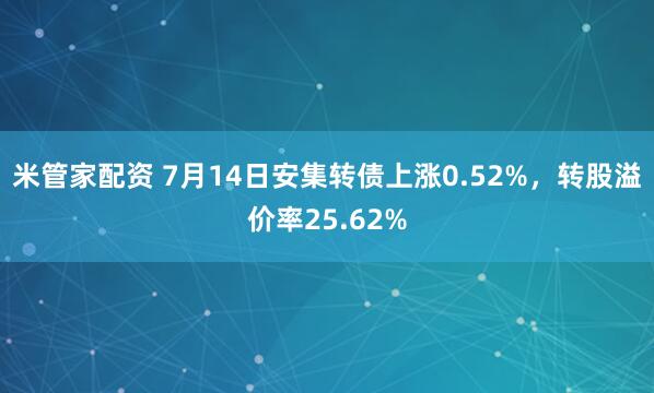 米管家配资 7月14日安集转债上涨0.52%，转股溢价率25.62%