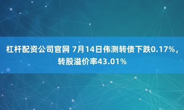 杠杆配资公司官网 7月14日伟测转债下跌0.17%，转股溢价率43.01%