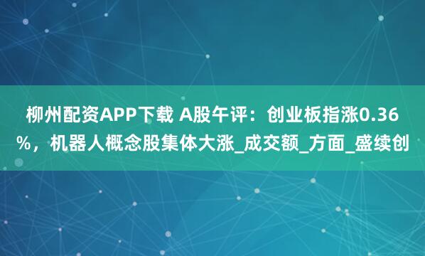 柳州配资APP下载 A股午评：创业板指涨0.36%，机器人概念股集体大涨_成交额_方面_盛续创
