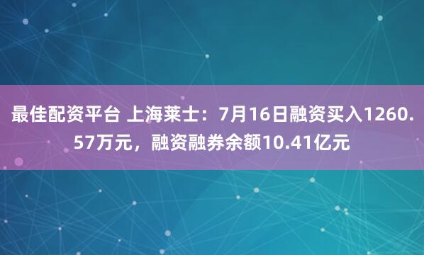 最佳配资平台 上海莱士：7月16日融资买入1260.57万元，融资融券余额10.41亿元