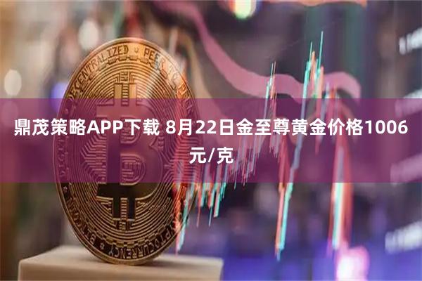 鼎茂策略APP下载 8月22日金至尊黄金价格1006元/克
