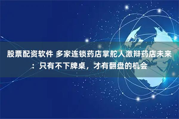 股票配资软件 多家连锁药店掌舵人激辩药店未来：只有不下牌桌，才有翻盘的机会