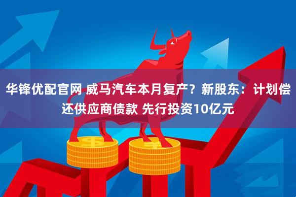 华锋优配官网 威马汽车本月复产？新股东：计划偿还供应商债款 先行投资10亿元