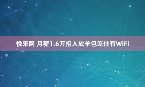 悦来网 月薪1.6万招人放羊包吃住有WiFi